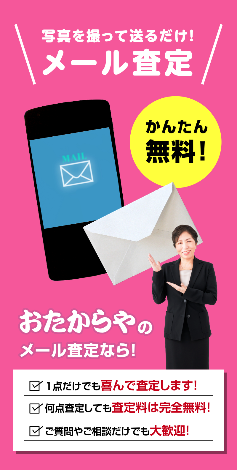 メール査定。写真を撮って送るだけ！おたからやのメール査定なら、1点だけでも喜んで査定します。何点査定しても査定料は完全無料！ご質問やご相談だけでも大歓迎！
